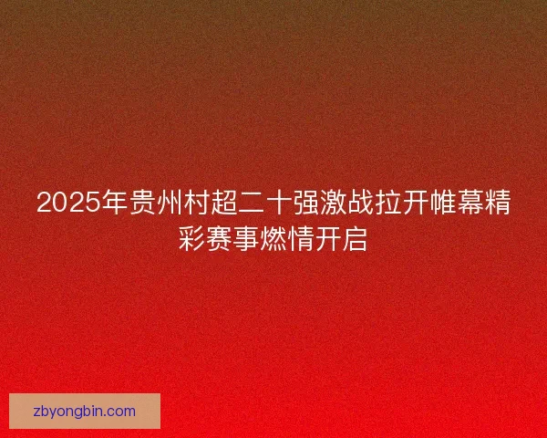 2025年贵州村超二十强激战拉开帷幕精彩赛事燃情开启