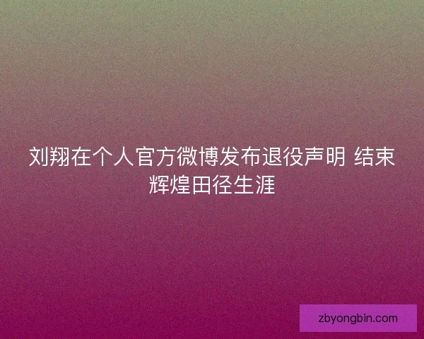 刘翔在个人官方微博发布退役声明 结束辉煌田径生涯